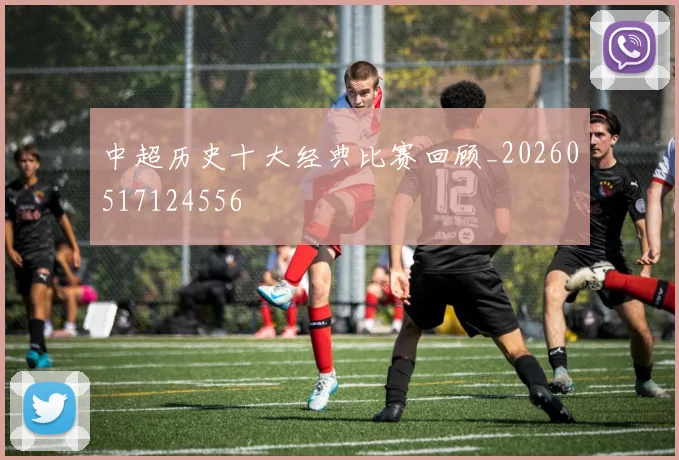 中超历史十大经典比赛回顾_20260517124556