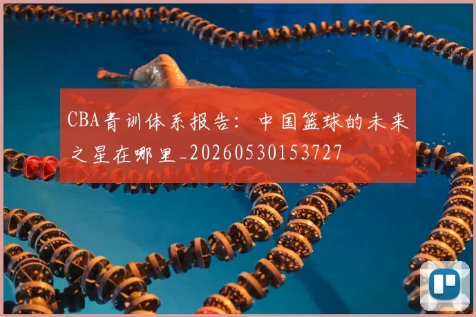 CBA青训体系报告:中国篮球的未来之星在哪里_20260530153727
