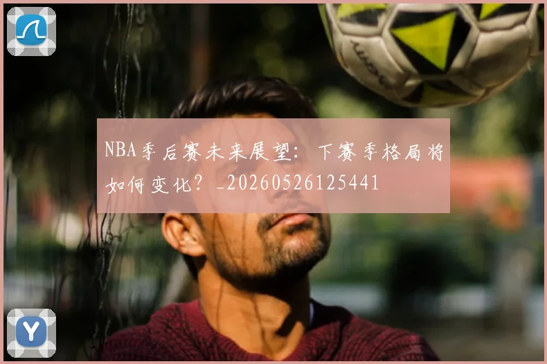 NBA季后赛未来展望:下赛季格局将如何变化?_20260526125441
