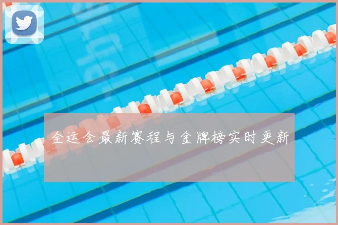 全运会最新赛程与金牌榜实时更新