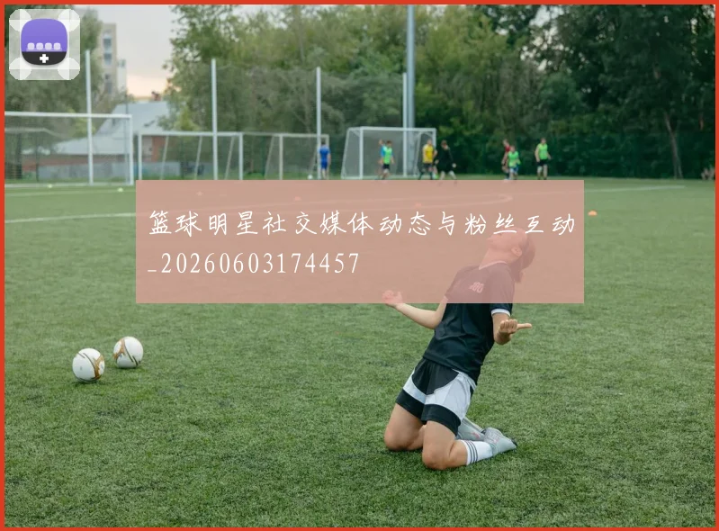 篮球明星社交媒体动态与粉丝互动_20260603174457