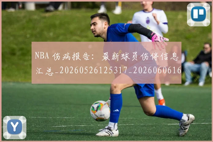 NBA 伤病报告:最新球员伤停信息汇总_20260526125317_20260606165537