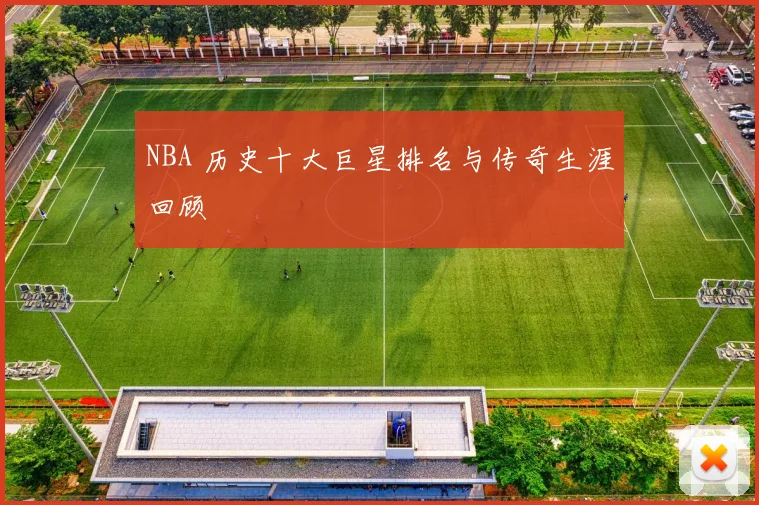 NBA 历史十大巨星排名与传奇生涯回顾