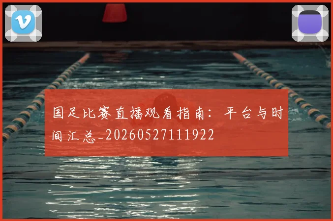 国足比赛直播观看指南：平台与时间汇总_20260527111922
