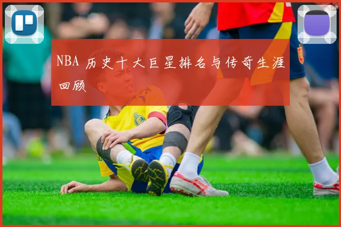 NBA 历史十大巨星排名与传奇生涯回顾