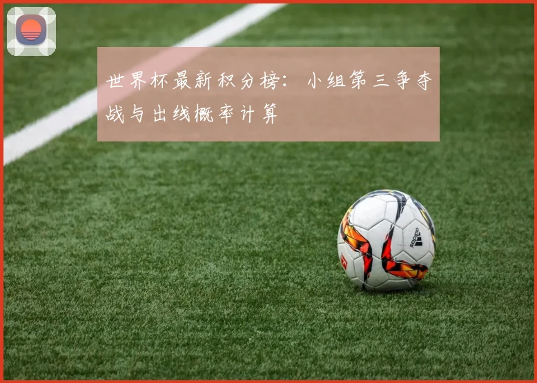 世界杯最新积分榜:小组第三争夺战与出线概率计算