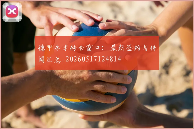 德甲冬季转会窗口:最新签约与传闻汇总_20260517124814