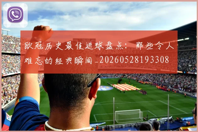 欧冠历史最佳进球盘点：那些令人难忘的经典瞬间_20260528193308