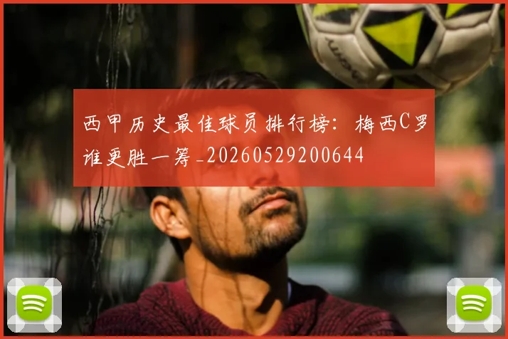 西甲历史最佳球员排行榜：梅西C罗谁更胜一筹_20260529200644