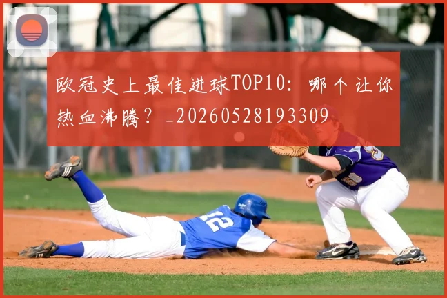 欧冠史上最佳进球TOP10：哪个让你热血沸腾？_20260528193309