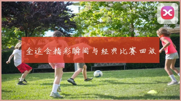 全运会精彩瞬间与经典比赛回放