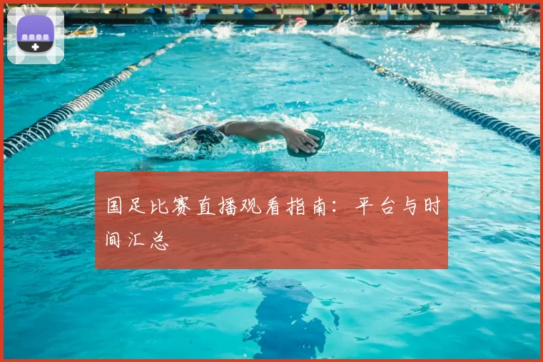 国足比赛直播观看指南：平台与时间汇总