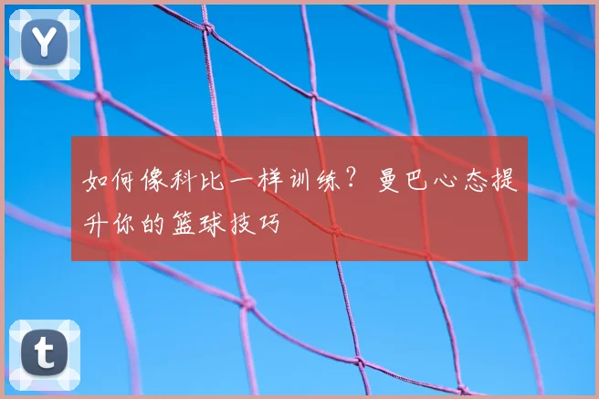 如何像科比一样训练?曼巴心态提升你的篮球技巧