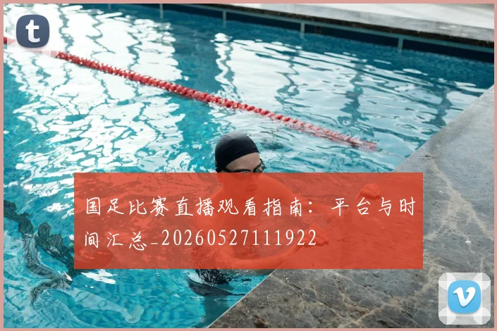 国足比赛直播观看指南：平台与时间汇总_20260527111922