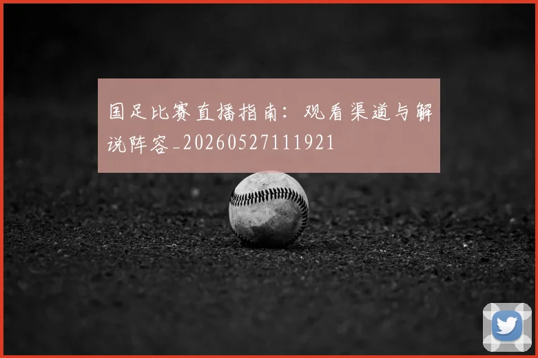 国足比赛直播指南：观看渠道与解说阵容_20260527111921