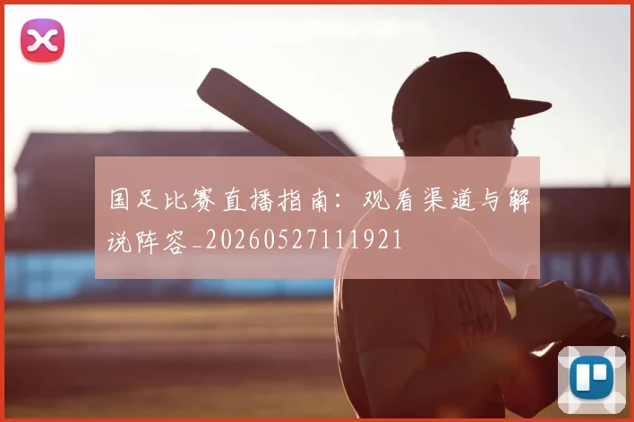 国足比赛直播指南：观看渠道与解说阵容_20260527111921