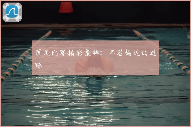 国足比赛精彩集锦：不容错过的进球