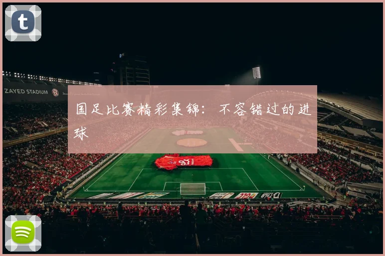 国足比赛精彩集锦：不容错过的进球