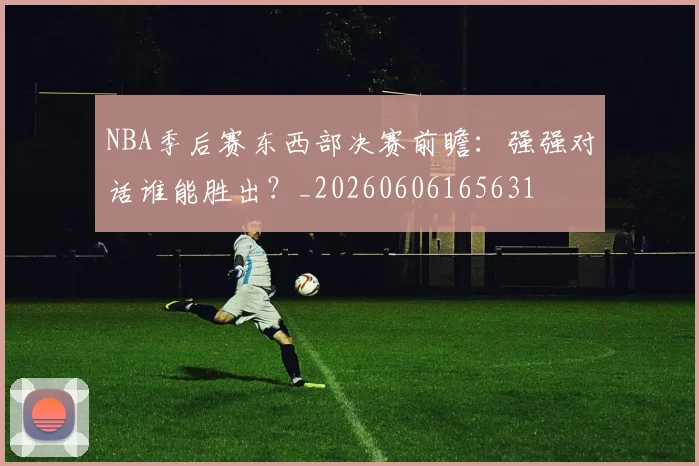 NBA季后赛东西部决赛前瞻:强强对话谁能胜出?_20260606165631
