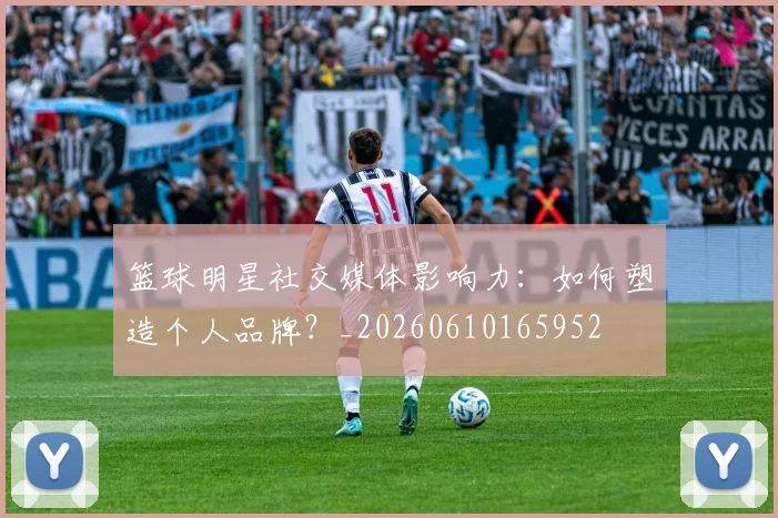篮球明星社交媒体影响力:如何塑造个人品牌?_20260610165952