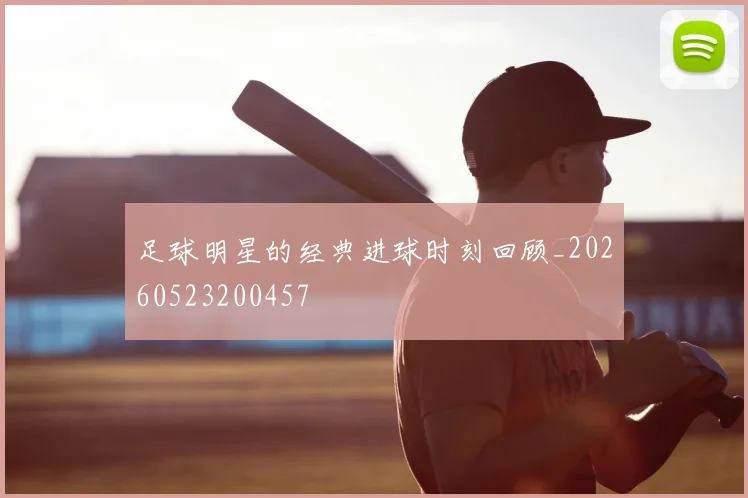 足球明星的经典进球时刻回顾_20260523200457