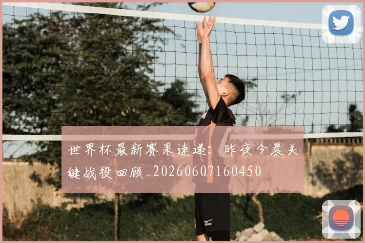 世界杯最新赛果速递:昨夜今晨关键战役回顾_20260607160450