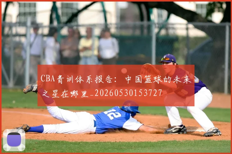 CBA青训体系报告:中国篮球的未来之星在哪里_20260530153727