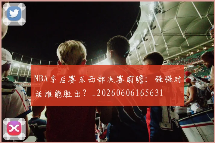 NBA季后赛东西部决赛前瞻:强强对话谁能胜出?_20260606165631