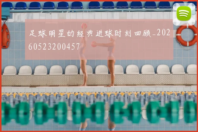 足球明星的经典进球时刻回顾_20260523200457