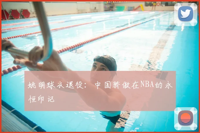 姚明球衣退役:中国骄傲在NBA的永恒印记