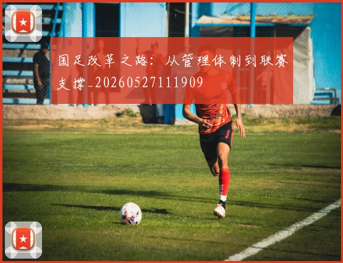 国足改革之路：从管理体制到联赛支撑_20260527111909
