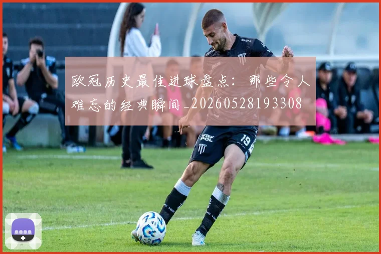 欧冠历史最佳进球盘点：那些令人难忘的经典瞬间_20260528193308